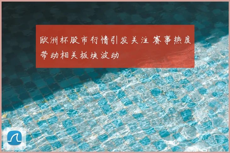 欧洲杯股市行情引发关注 赛事热度带动相关板块波动