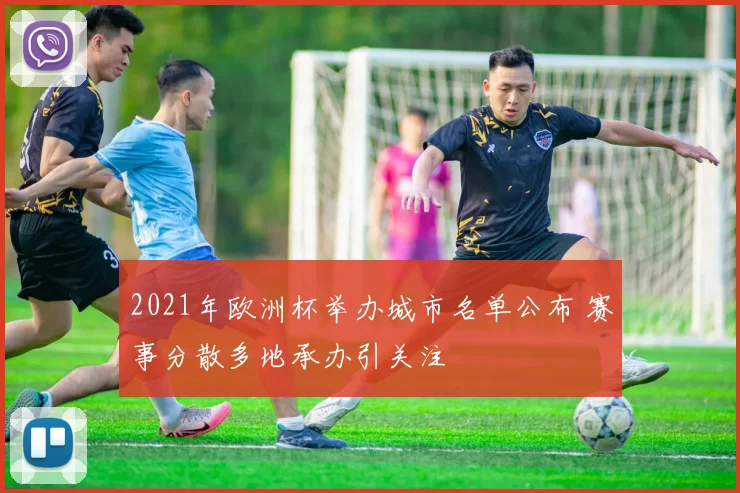 2021年欧洲杯举办城市名单公布 赛事分散多地承办引关注