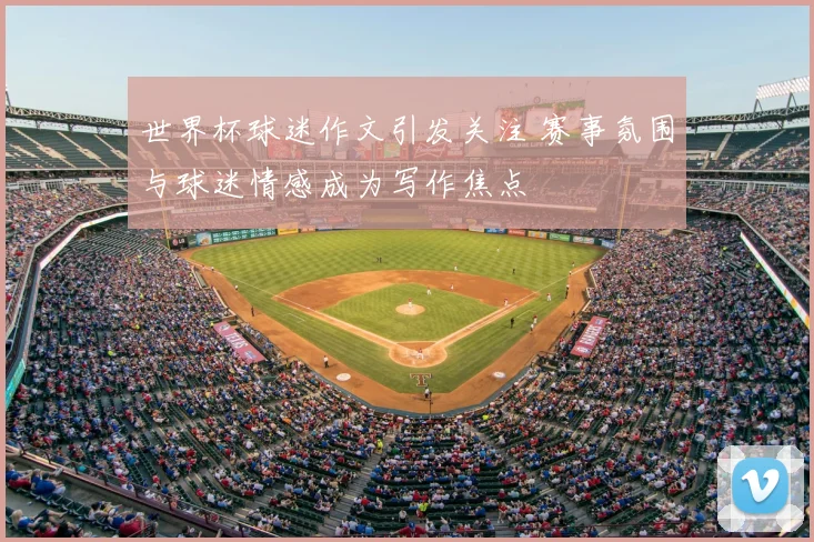 世界杯球迷作文引发关注 赛事氛围与球迷情感成为写作焦点