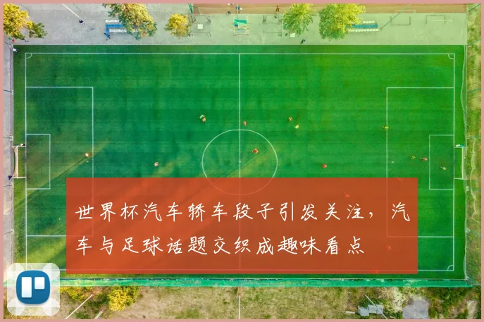 世界杯汽车轿车段子引发关注，汽车与足球话题交织成趣味看点