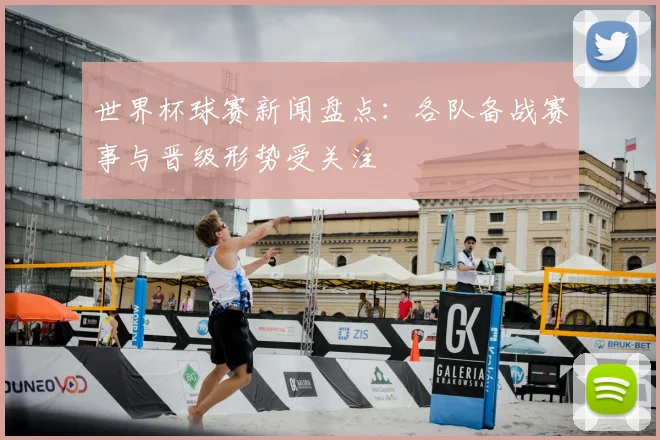 世界杯球赛新闻盘点：各队备战赛事与晋级形势受关注