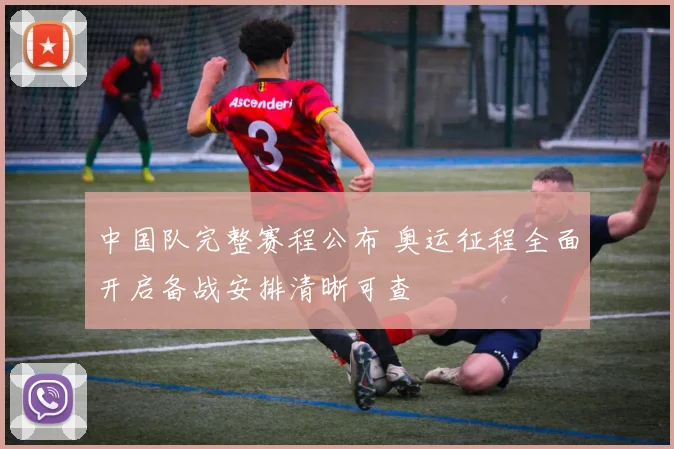 中国队完整赛程公布 奥运征程全面开启备战安排清晰可查
