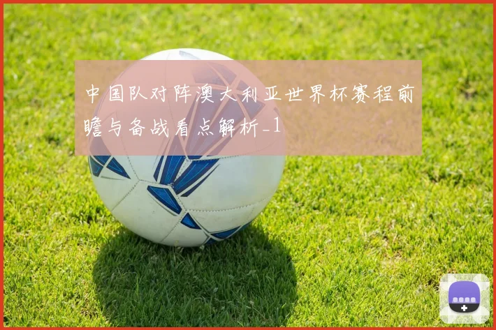 中国队对阵澳大利亚世界杯赛程前瞻与备战看点解析_1