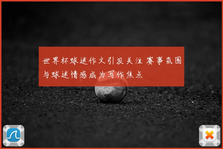 世界杯球迷作文引发关注 赛事氛围与球迷情感成为写作焦点