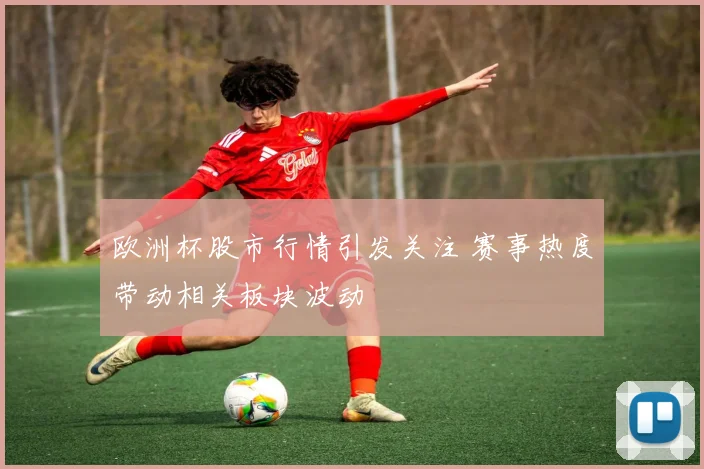 欧洲杯股市行情引发关注 赛事热度带动相关板块波动