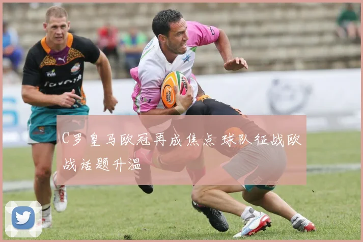 C罗皇马欧冠再成焦点 球队征战欧战话题升温